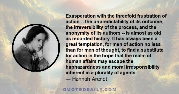 Exasperation with the threefold frustration of action -- the unpredictability of its outcome, the irreversibility of the process, and the anonymity of its authors -- is almost as old as recorded history. It has always