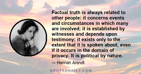 Factual truth is always related to other people: it concerns events and circumstances in which many are involved; it is established by witnesses and depends upon testimony; it exists only to the extent that it is spoken 