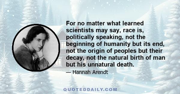 For no matter what learned scientists may say, race is, politically speaking, not the beginning of humanity but its end, not the origin of peoples but their decay, not the natural birth of man but his unnatural death.