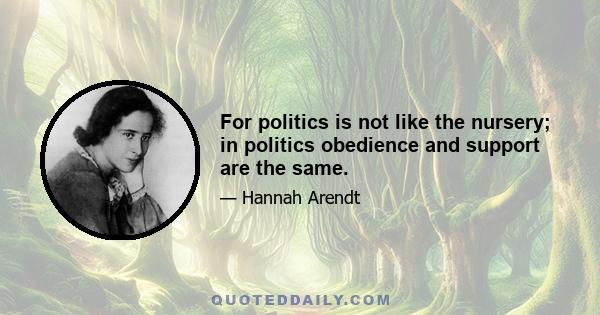 For politics is not like the nursery; in politics obedience and support are the same.