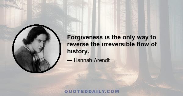 Forgiveness is the only way to reverse the irreversible flow of history.