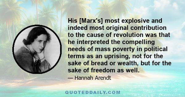 His [Marx's] most explosive and indeed most original contribution to the cause of revolution was that he interpreted the compelling needs of mass poverty in political terms as an uprising, not for the sake of bread or