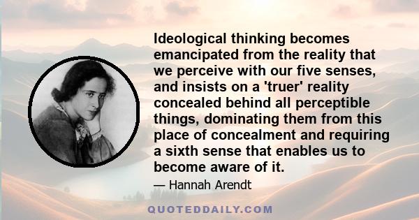 Ideological thinking becomes emancipated from the reality that we perceive with our five senses, and insists on a 'truer' reality concealed behind all perceptible things, dominating them from this place of concealment