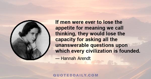 If men were ever to lose the appetite for meaning we call thinking, they would lose the capacity for asking all the unanswerable questions upon which every civilization is founded.