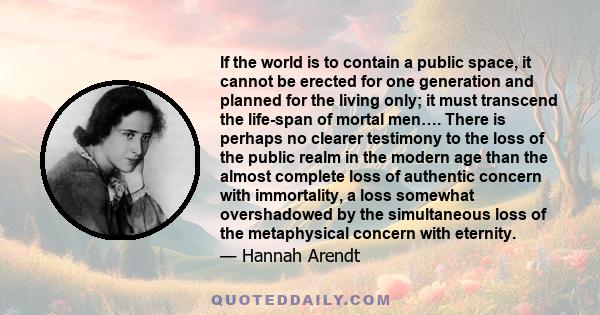 If the world is to contain a public space, it cannot be erected for one generation and planned for the living only; it must transcend the life-span of mortal men…. There is perhaps no clearer testimony to the loss of