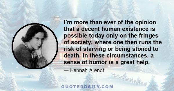 I'm more than ever of the opinion that a decent human existence is possible today only on the fringes of society, where one then runs the risk of starving or being stoned to death. In these circumstances, a sense of