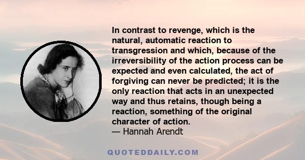 In contrast to revenge, which is the natural, automatic reaction to transgression and which, because of the irreversibility of the action process can be expected and even calculated, the act of forgiving can never be