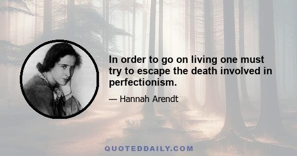 In order to go on living one must try to escape the death involved in perfectionism.