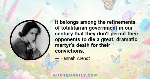 It belongs among the refinements of totalitarian government in our century that they don't permit their opponents to die a great, dramatic martyr's death for their convictions.