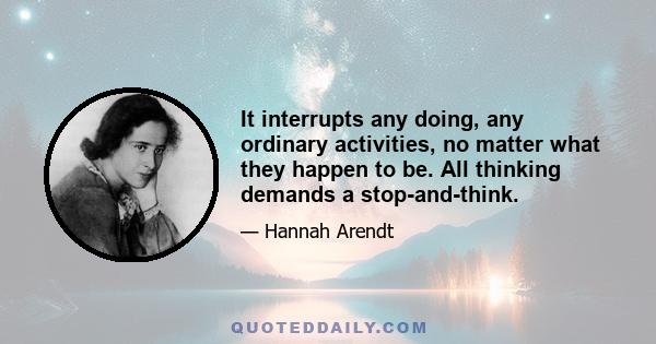 It interrupts any doing, any ordinary activities, no matter what they happen to be. All thinking demands a stop-and-think.