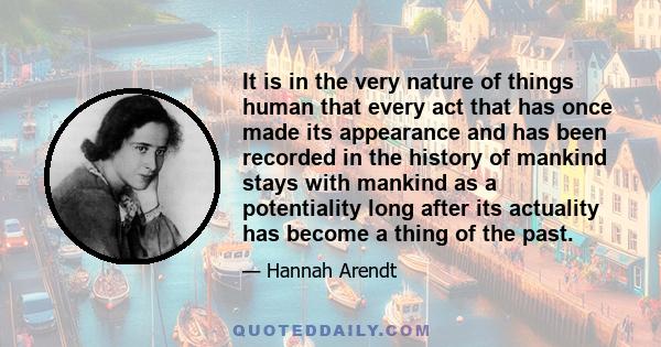 It is in the very nature of things human that every act that has once made its appearance and has been recorded in the history of mankind stays with mankind as a potentiality long after its actuality has become a thing