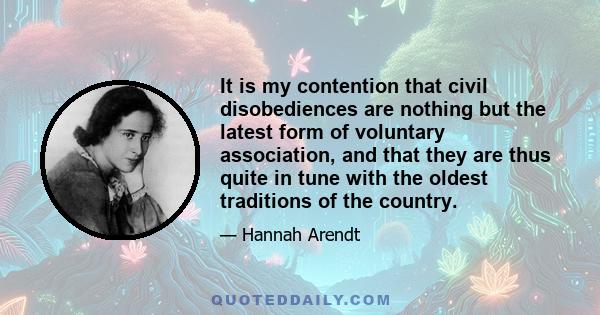 It is my contention that civil disobediences are nothing but the latest form of voluntary association, and that they are thus quite in tune with the oldest traditions of the country.