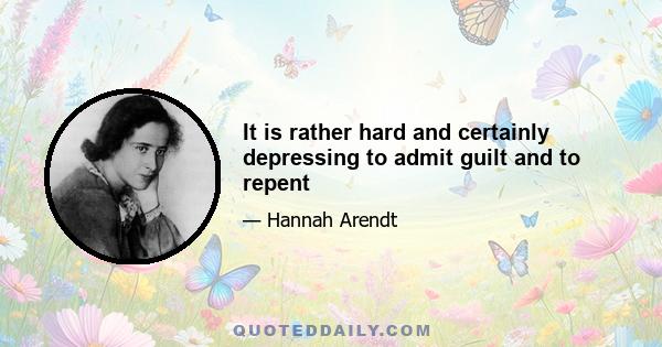 It is rather hard and certainly depressing to admit guilt and to repent