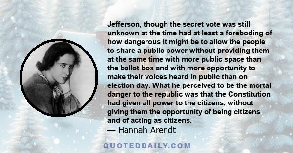 Jefferson, though the secret vote was still unknown at the time had at least a foreboding of how dangerous it might be to allow the people to share a public power without providing them at the same time with more public 