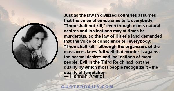 Just as the law in civilized countries assumes that the voice of conscience tells everybody, Thou shalt not kill, even though man's natural desires and inclinations may at times be murderous, so the law of Hitler's land 