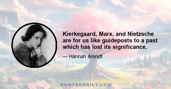 Kierkegaard, Marx, and Nietzsche are for us like guideposts to a past which has lost its significance.