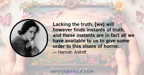 Lacking the truth, [we] will however finds instants of truth, and these instants are in fact all we have available to us to give some order to this chaos of horror.