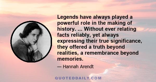 Legends have always played a powerful role in the making of history. ... Without ever relating facts reliably, yet always expressing their true significance, they offered a truth beyond realities, a remembrance beyond