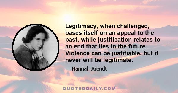 Legitimacy, when challenged, bases itself on an appeal to the past, while justification relates to an end that lies in the future. Violence can be justifiable, but it never will be legitimate.