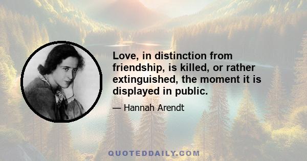 Love, in distinction from friendship, is killed, or rather extinguished, the moment it is displayed in public.