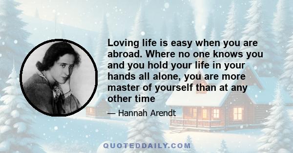 Loving life is easy when you are abroad. Where no one knows you and you hold your life in your hands all alone, you are more master of yourself than at any other time