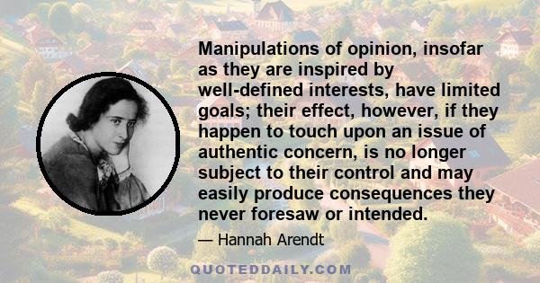 Manipulations of opinion, insofar as they are inspired by well-defined interests, have limited goals; their effect, however, if they happen to touch upon an issue of authentic concern, is no longer subject to their