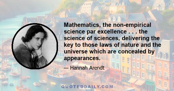 Mathematics, the non-empirical science par excellence . . . the science of sciences, delivering the key to those laws of nature and the universe which are concealed by appearances.