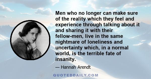 Men who no longer can make sure of the reality which they feel and experience through talking about it and sharing it with their fellow-men, live in the same nightmare of loneliness and uncertainty which, in a normal