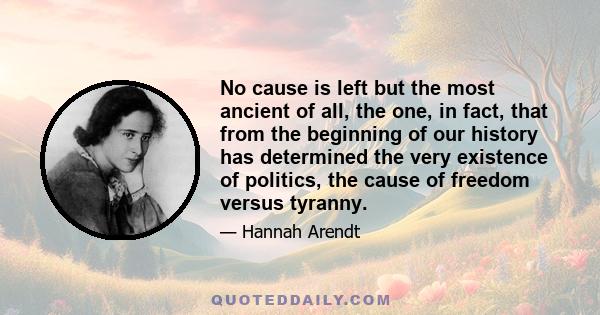 No cause is left but the most ancient of all, the one, in fact, that from the beginning of our history has determined the very existence of politics, the cause of freedom versus tyranny.