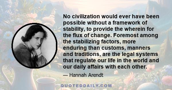 No civilization would ever have been possible without a framework of stability, to provide the wherein for the flux of change. Foremost among the stabilizing factors, more enduring than customs, manners and traditions,