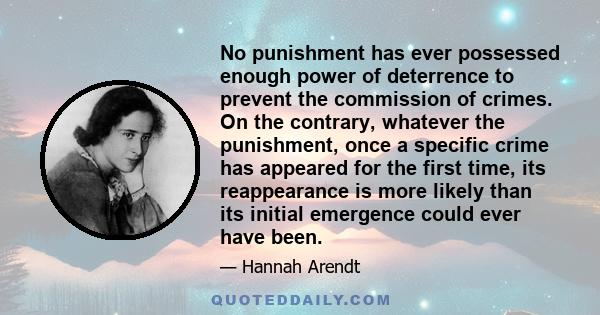 No punishment has ever possessed enough power of deterrence to prevent the commission of crimes. On the contrary, whatever the punishment, once a specific crime has appeared for the first time, its reappearance is more