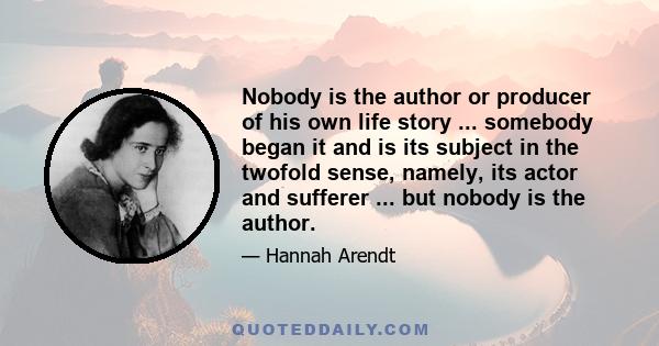 Nobody is the author or producer of his own life story ... somebody began it and is its subject in the twofold sense, namely, its actor and sufferer ... but nobody is the author.