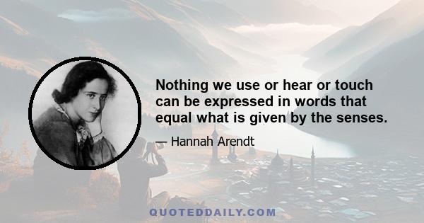 Nothing we use or hear or touch can be expressed in words that equal what is given by the senses.