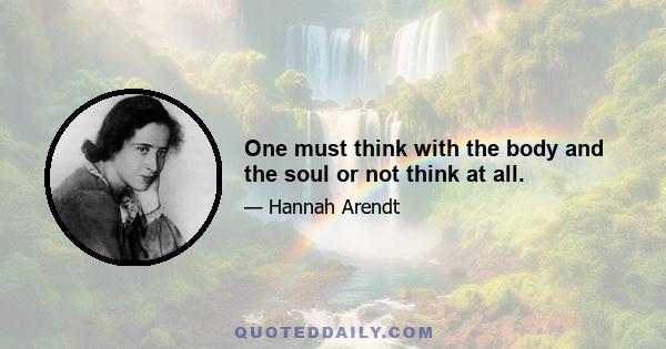 One must think with the body and the soul or not think at all.