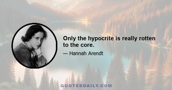 Only the hypocrite is really rotten to the core.