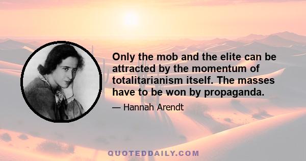 Only the mob and the elite can be attracted by the momentum of totalitarianism itself. The masses have to be won by propaganda.