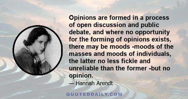 Opinions are formed in a process of open discussion and public debate, and where no opportunity for the forming of opinions exists, there may be moods -moods of the masses and moods of individuals, the latter no less