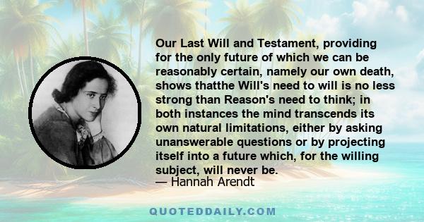 Our Last Will and Testament, providing for the only future of which we can be reasonably certain, namely our own death, shows thatthe Will's need to will is no less strong than Reason's need to think; in both instances