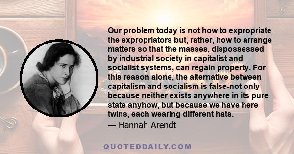 Our problem today is not how to expropriate the expropriators but, rather, how to arrange matters so that the masses, dispossessed by industrial society in capitalist and socialist systems, can regain property. For this 