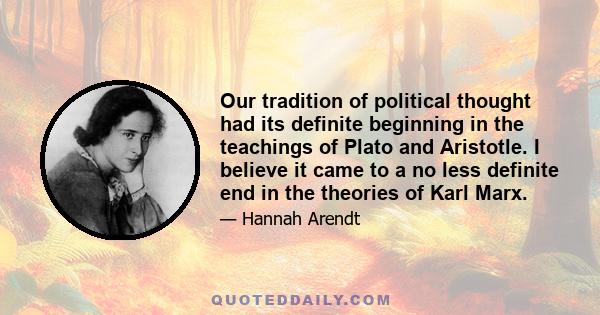 Our tradition of political thought had its definite beginning in the teachings of Plato and Aristotle. I believe it came to a no less definite end in the theories of Karl Marx.