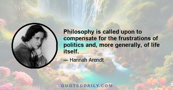 Philosophy is called upon to compensate for the frustrations of politics and, more generally, of life itself.