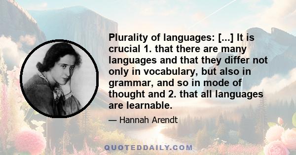 Plurality of languages: [...] It is crucial 1. that there are many languages and that they differ not only in vocabulary, but also in grammar, and so in mode of thought and 2. that all languages are learnable.