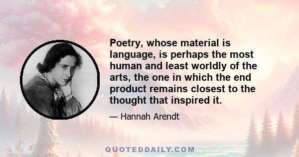 Poetry, whose material is language, is perhaps the most human and least worldly of the arts, the one in which the end product remains closest to the thought that inspired it.