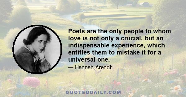 Poets are the only people to whom love is not only a crucial, but an indispensable experience, which entitles them to mistake it for a universal one.