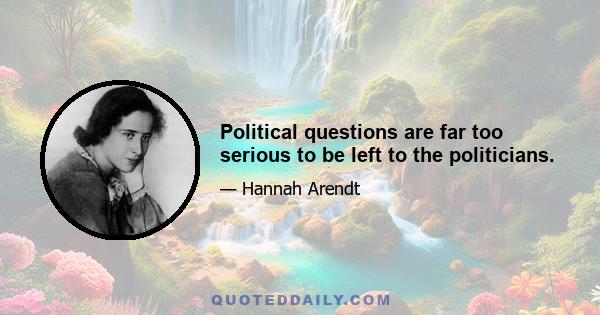 Political questions are far too serious to be left to the politicians.