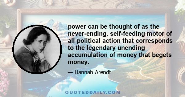 power can be thought of as the never-ending, self-feeding motor of all political action that corresponds to the legendary unending accumulation of money that begets money.