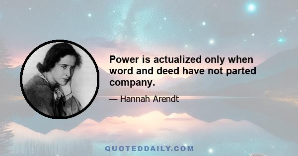 Power is actualized only when word and deed have not parted company.