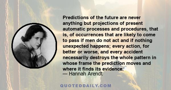 Predictions of the future are never anything but projections of present automatic processes and procedures, that is, of occurrences that are likely to come to pass if men do not act and if nothing unexpected happens;