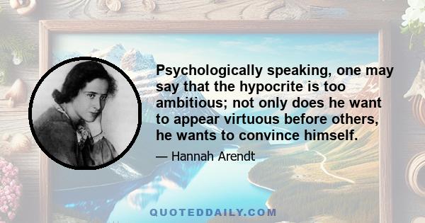 Psychologically speaking, one may say that the hypocrite is too ambitious; not only does he want to appear virtuous before others, he wants to convince himself.