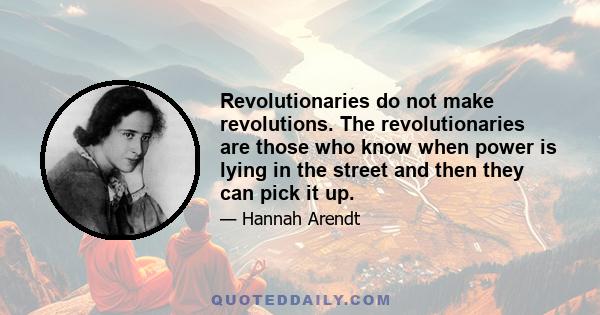 Revolutionaries do not make revolutions. The revolutionaries are those who know when power is lying in the street and then they can pick it up.